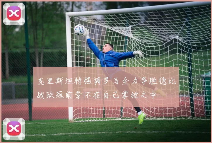 克里斯坦特强调罗马全力争胜德比战欧冠前景不在自己掌控之中