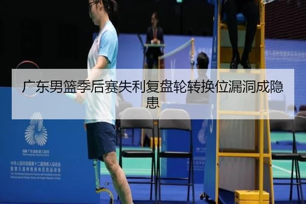 广东男篮季后赛失利复盘轮转换位漏洞成隐患